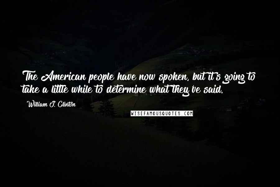 William J. Clinton Quotes: The American people have now spoken, but it's going to take a little while to determine what they've said.