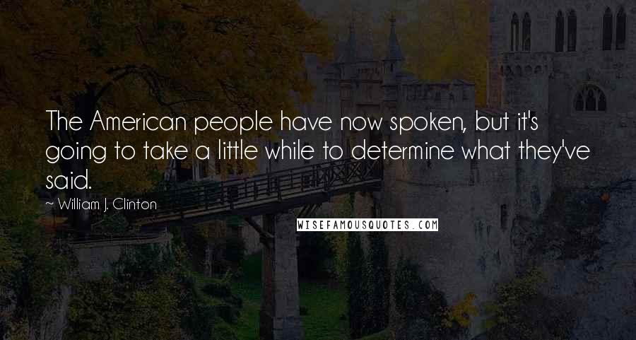 William J. Clinton Quotes: The American people have now spoken, but it's going to take a little while to determine what they've said.