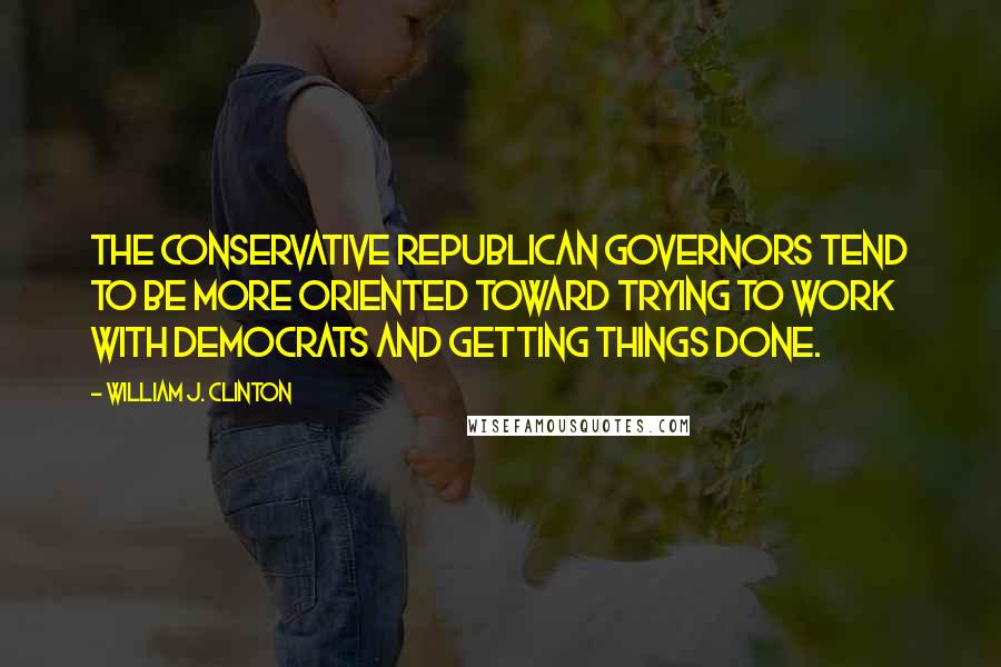 William J. Clinton Quotes: The conservative Republican governors tend to be more oriented toward trying to work with Democrats and getting things done.