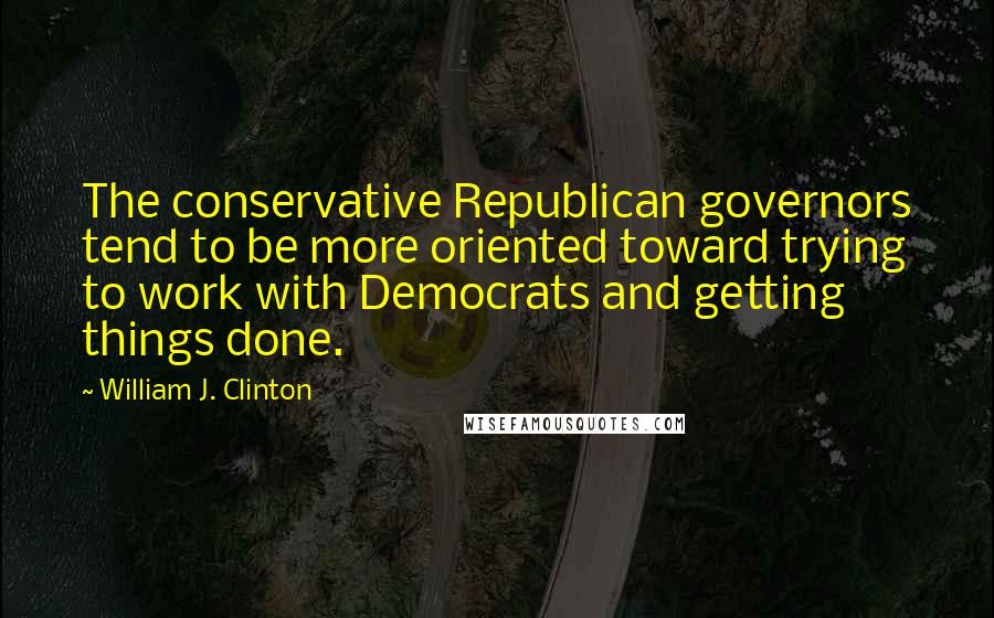 William J. Clinton Quotes: The conservative Republican governors tend to be more oriented toward trying to work with Democrats and getting things done.