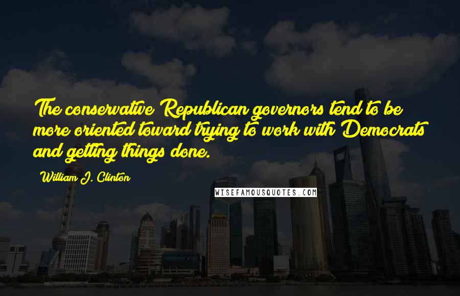 William J. Clinton Quotes: The conservative Republican governors tend to be more oriented toward trying to work with Democrats and getting things done.