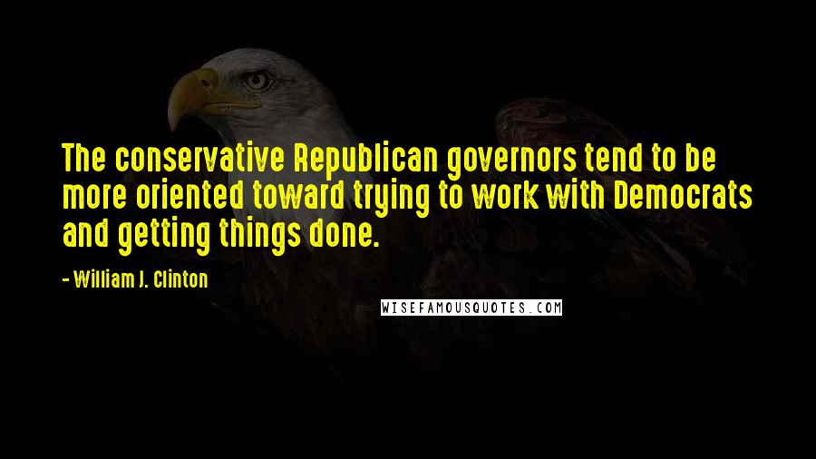 William J. Clinton Quotes: The conservative Republican governors tend to be more oriented toward trying to work with Democrats and getting things done.