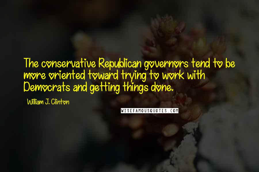 William J. Clinton Quotes: The conservative Republican governors tend to be more oriented toward trying to work with Democrats and getting things done.