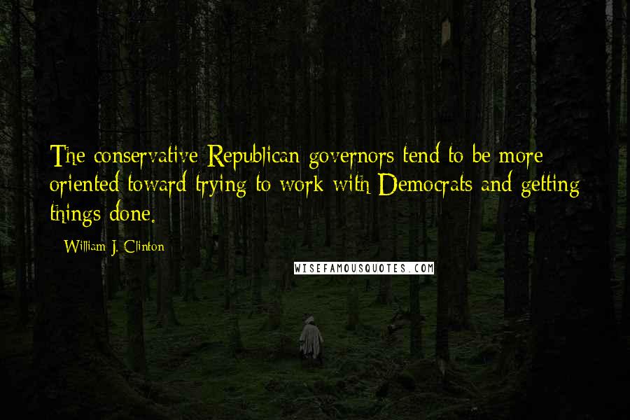 William J. Clinton Quotes: The conservative Republican governors tend to be more oriented toward trying to work with Democrats and getting things done.