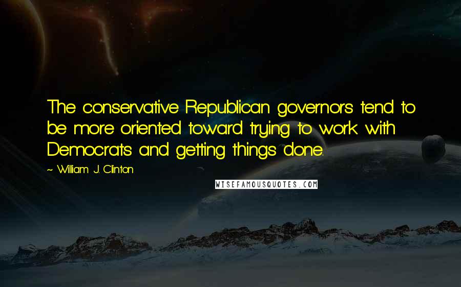 William J. Clinton Quotes: The conservative Republican governors tend to be more oriented toward trying to work with Democrats and getting things done.