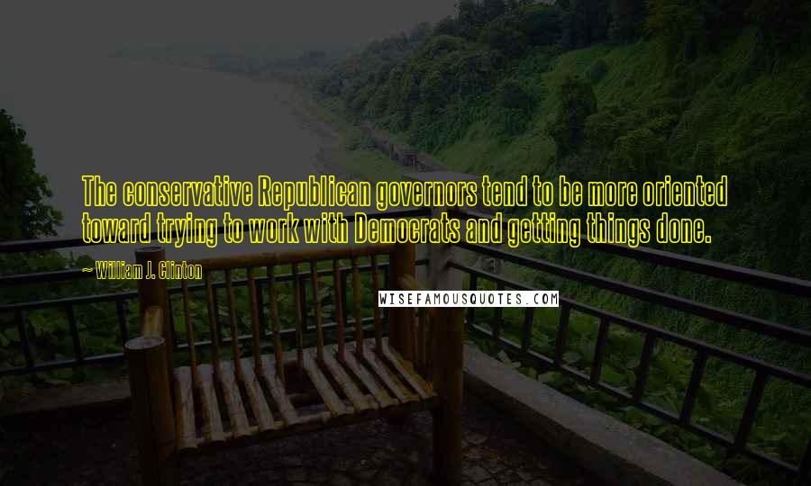 William J. Clinton Quotes: The conservative Republican governors tend to be more oriented toward trying to work with Democrats and getting things done.