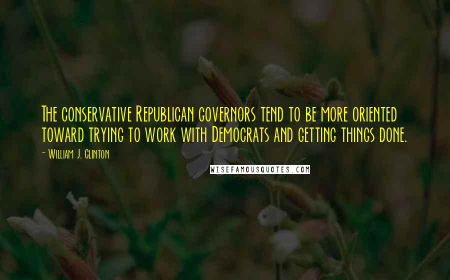 William J. Clinton Quotes: The conservative Republican governors tend to be more oriented toward trying to work with Democrats and getting things done.