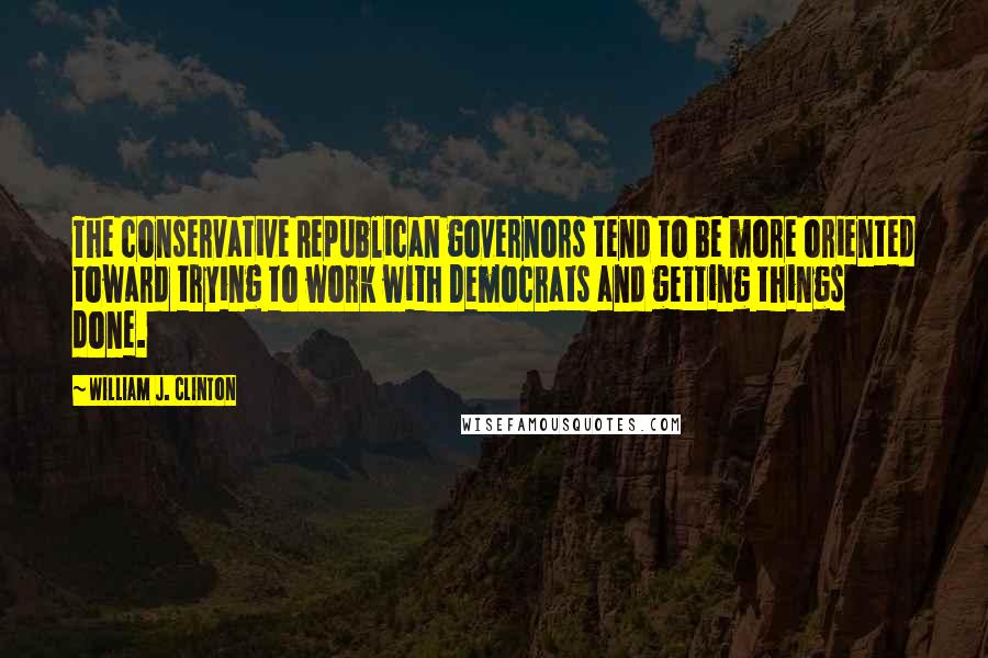 William J. Clinton Quotes: The conservative Republican governors tend to be more oriented toward trying to work with Democrats and getting things done.