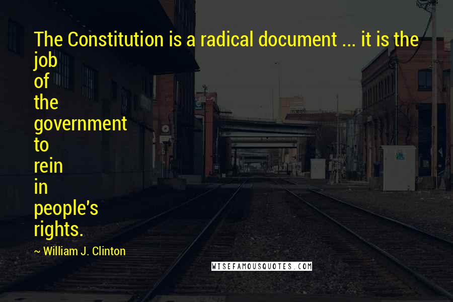 William J. Clinton Quotes: The Constitution is a radical document ... it is the job of the government to rein in people's rights.