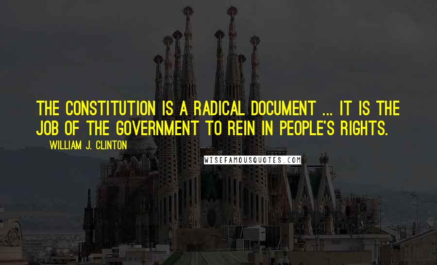 William J. Clinton Quotes: The Constitution is a radical document ... it is the job of the government to rein in people's rights.