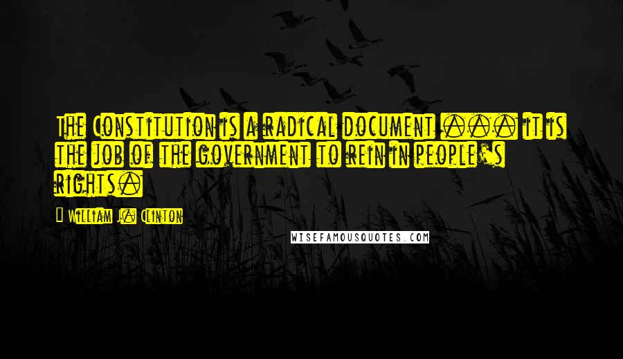 William J. Clinton Quotes: The Constitution is a radical document ... it is the job of the government to rein in people's rights.