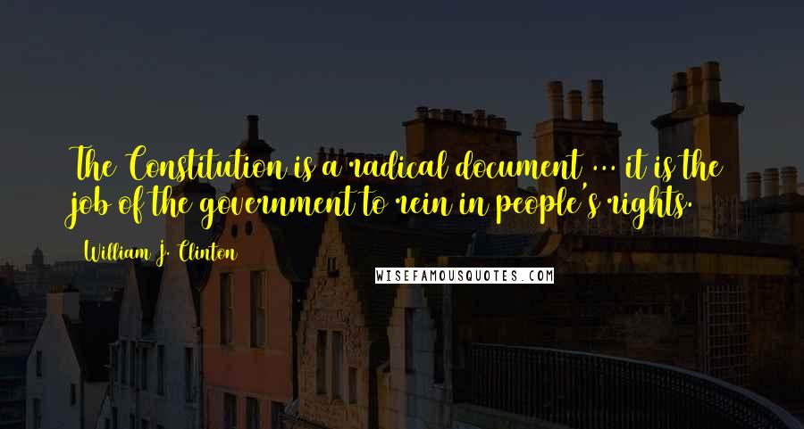 William J. Clinton Quotes: The Constitution is a radical document ... it is the job of the government to rein in people's rights.