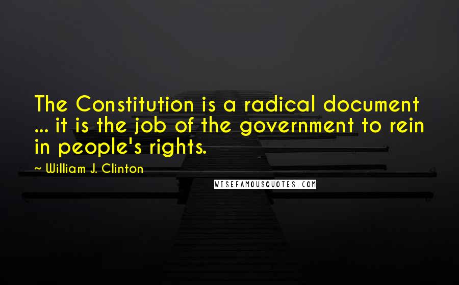 William J. Clinton Quotes: The Constitution is a radical document ... it is the job of the government to rein in people's rights.