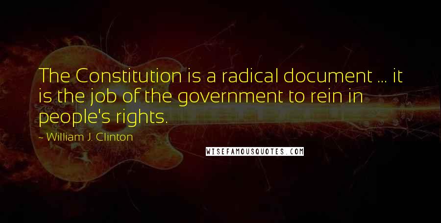 William J. Clinton Quotes: The Constitution is a radical document ... it is the job of the government to rein in people's rights.