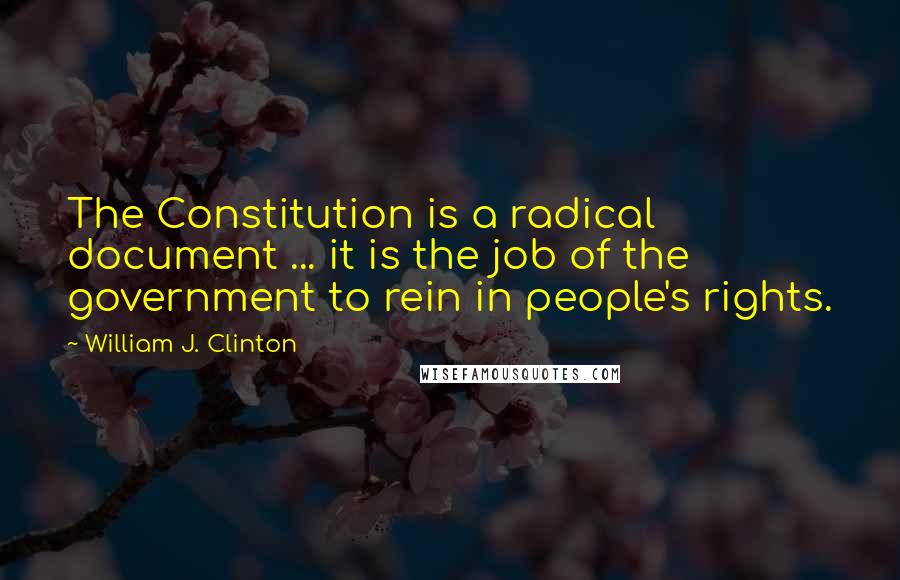 William J. Clinton Quotes: The Constitution is a radical document ... it is the job of the government to rein in people's rights.