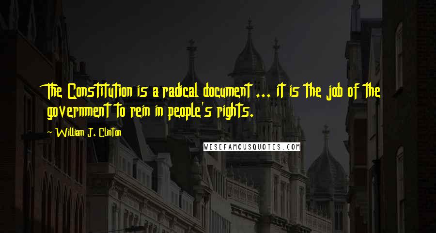 William J. Clinton Quotes: The Constitution is a radical document ... it is the job of the government to rein in people's rights.