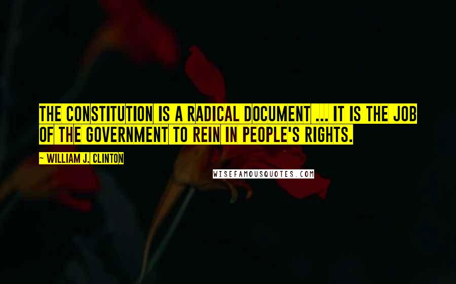 William J. Clinton Quotes: The Constitution is a radical document ... it is the job of the government to rein in people's rights.