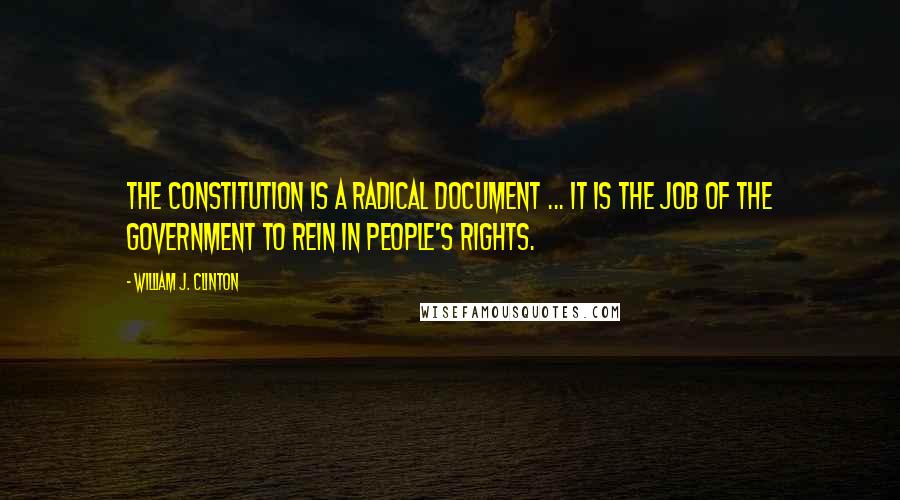 William J. Clinton Quotes: The Constitution is a radical document ... it is the job of the government to rein in people's rights.