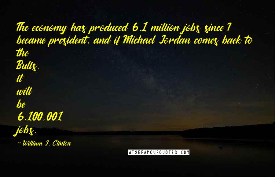 William J. Clinton Quotes: The economy has produced 6.1 million jobs since I became president, and if Michael Jordan comes back to the Bulls, it will be 6,100,001 jobs.