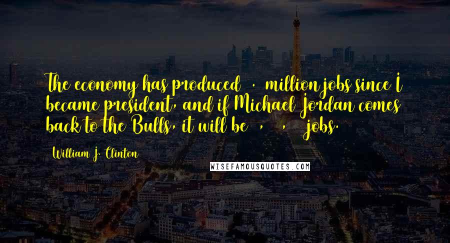 William J. Clinton Quotes: The economy has produced 6.1 million jobs since I became president, and if Michael Jordan comes back to the Bulls, it will be 6,100,001 jobs.