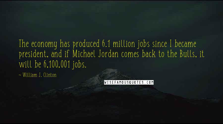 William J. Clinton Quotes: The economy has produced 6.1 million jobs since I became president, and if Michael Jordan comes back to the Bulls, it will be 6,100,001 jobs.