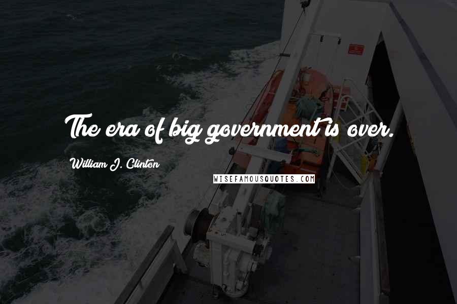 William J. Clinton Quotes: The era of big government is over.