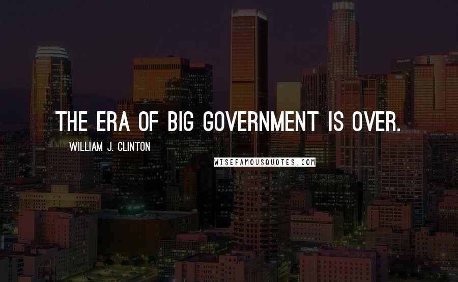 William J. Clinton Quotes: The era of big government is over.