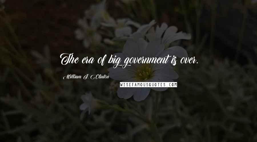 William J. Clinton Quotes: The era of big government is over.