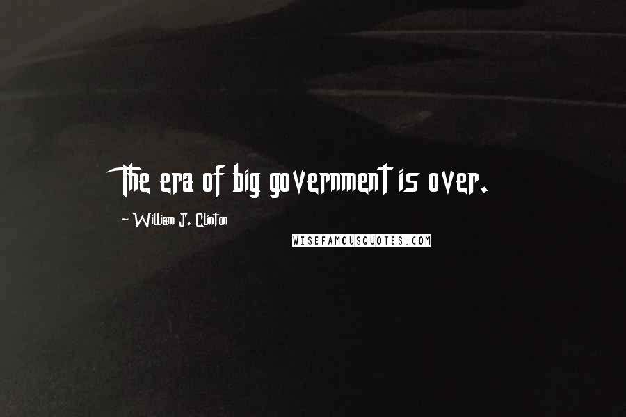 William J. Clinton Quotes: The era of big government is over.