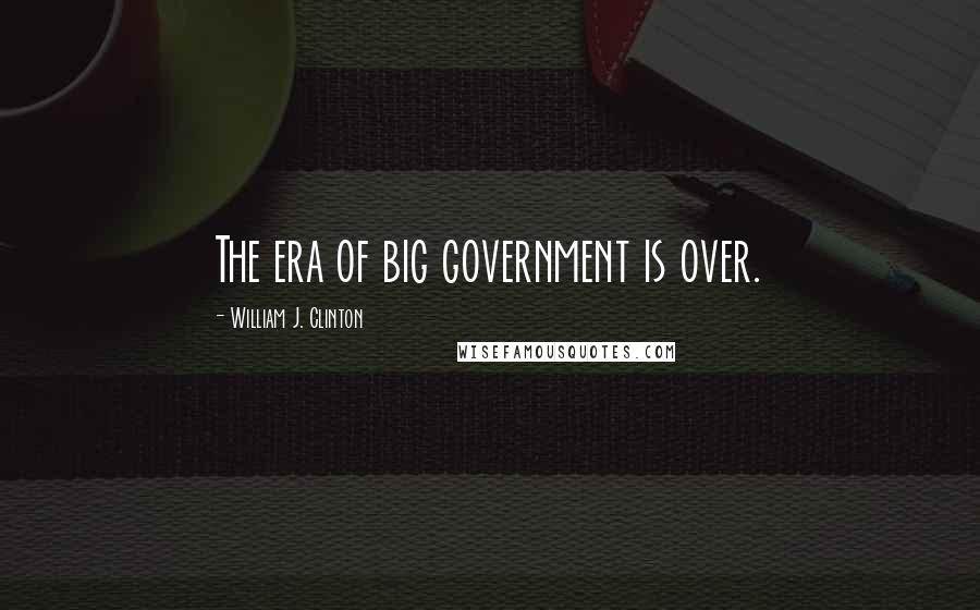 William J. Clinton Quotes: The era of big government is over.