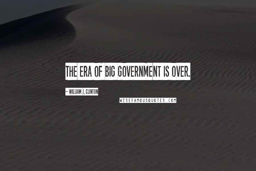 William J. Clinton Quotes: The era of big government is over.