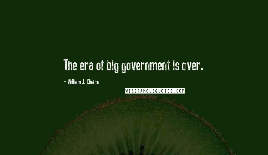 William J. Clinton Quotes: The era of big government is over.