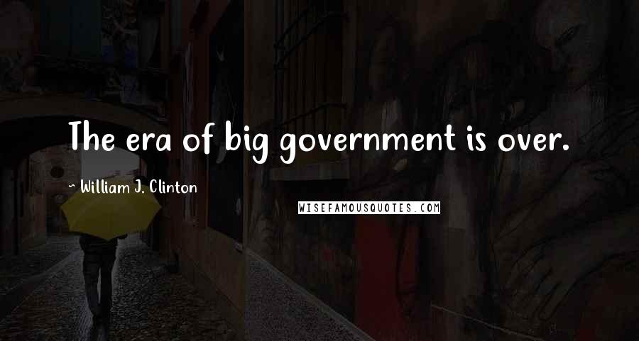 William J. Clinton Quotes: The era of big government is over.