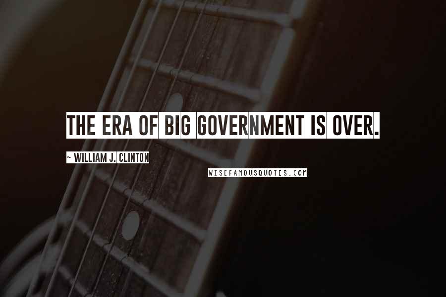 William J. Clinton Quotes: The era of big government is over.