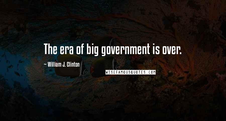 William J. Clinton Quotes: The era of big government is over.