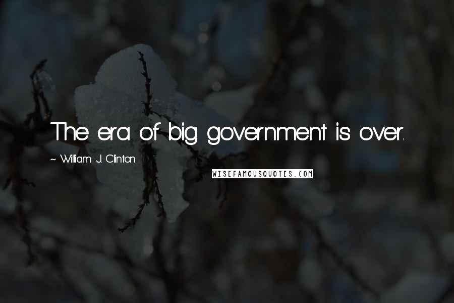 William J. Clinton Quotes: The era of big government is over.