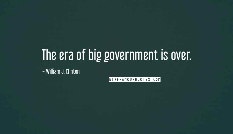 William J. Clinton Quotes: The era of big government is over.