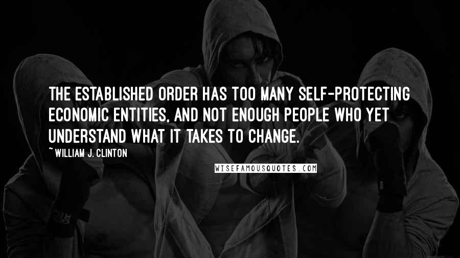 William J. Clinton Quotes: The established order has too many self-protecting economic entities, and not enough people who yet understand what it takes to change.