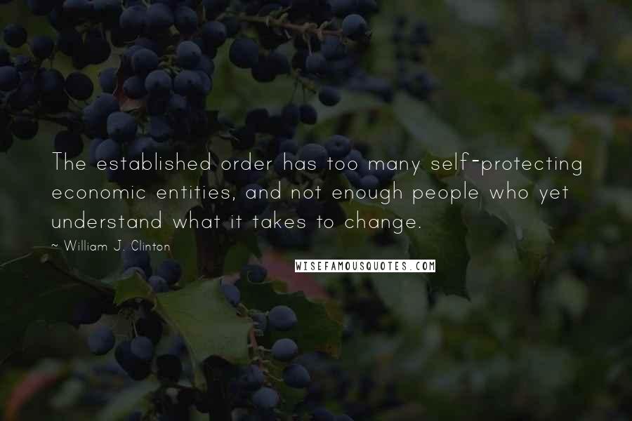 William J. Clinton Quotes: The established order has too many self-protecting economic entities, and not enough people who yet understand what it takes to change.