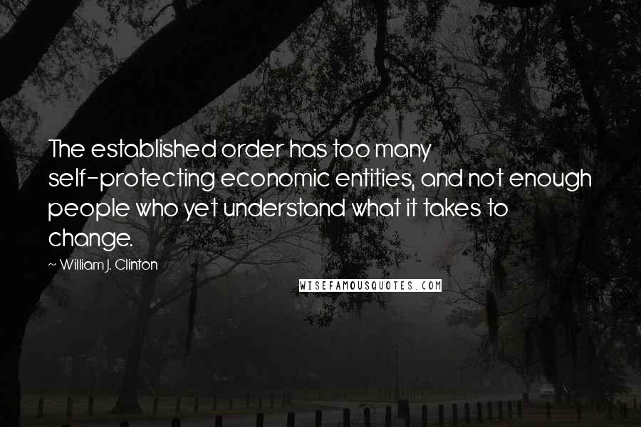 William J. Clinton Quotes: The established order has too many self-protecting economic entities, and not enough people who yet understand what it takes to change.