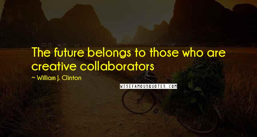 William J. Clinton Quotes: The future belongs to those who are creative collaborators
