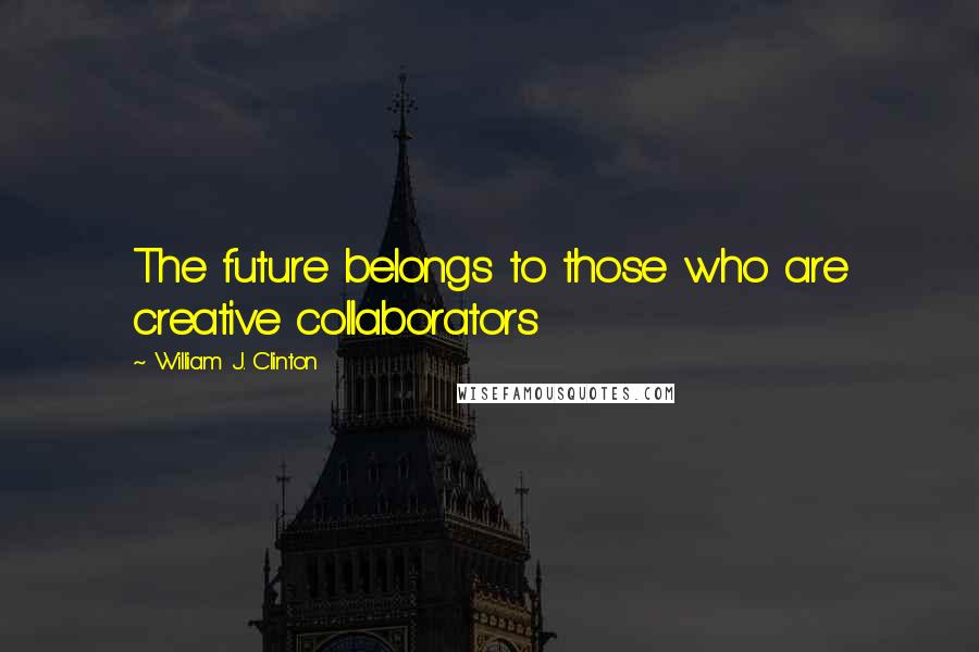 William J. Clinton Quotes: The future belongs to those who are creative collaborators