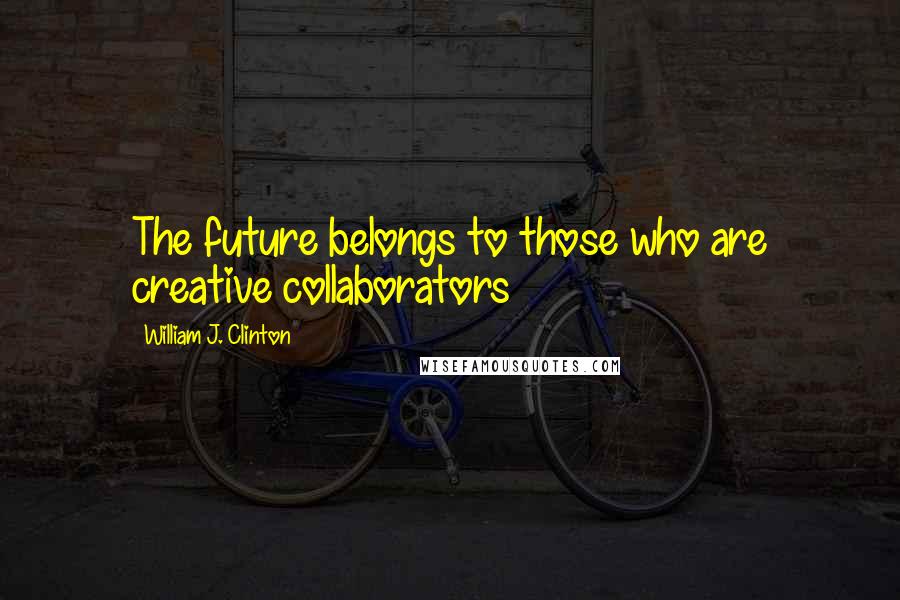 William J. Clinton Quotes: The future belongs to those who are creative collaborators