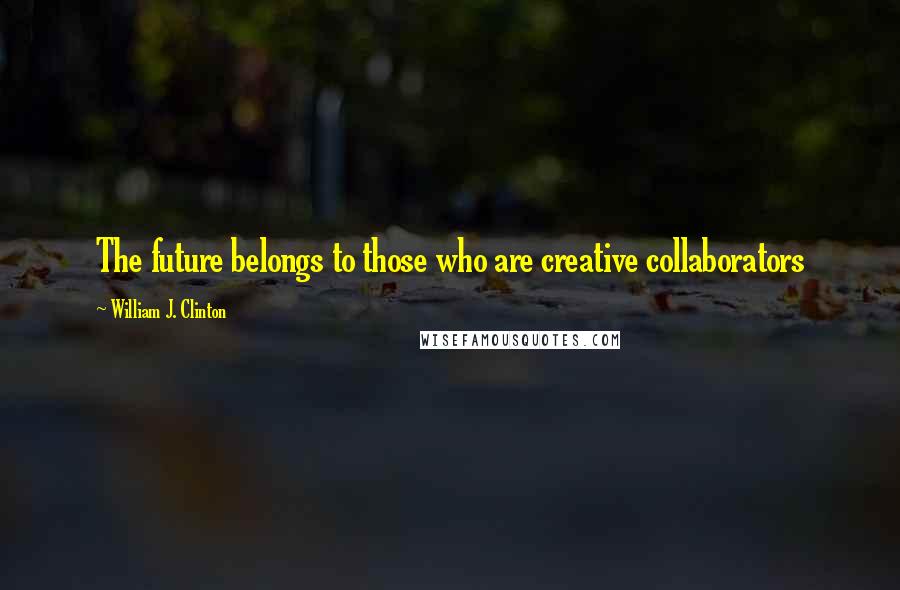 William J. Clinton Quotes: The future belongs to those who are creative collaborators