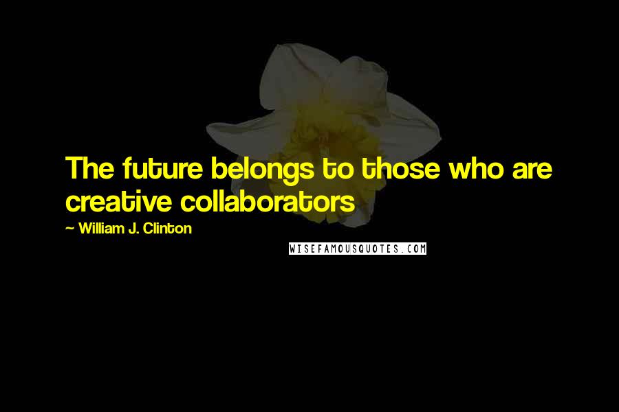 William J. Clinton Quotes: The future belongs to those who are creative collaborators