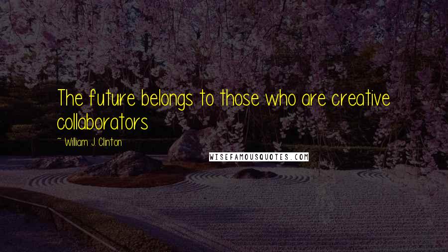 William J. Clinton Quotes: The future belongs to those who are creative collaborators