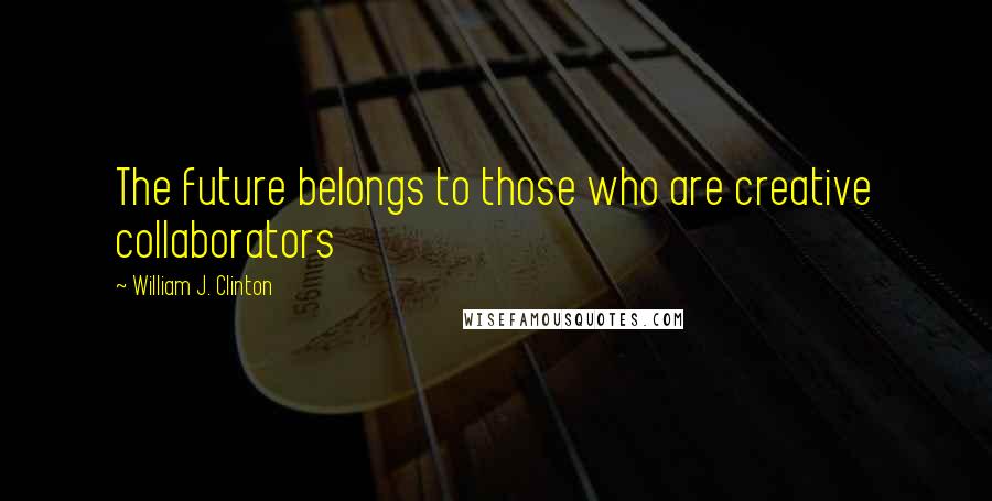 William J. Clinton Quotes: The future belongs to those who are creative collaborators