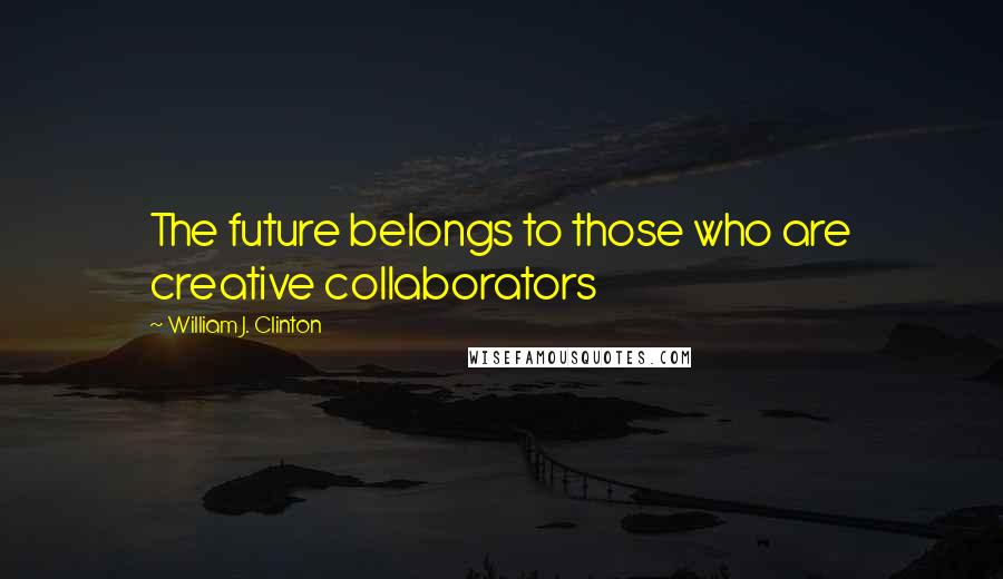 William J. Clinton Quotes: The future belongs to those who are creative collaborators