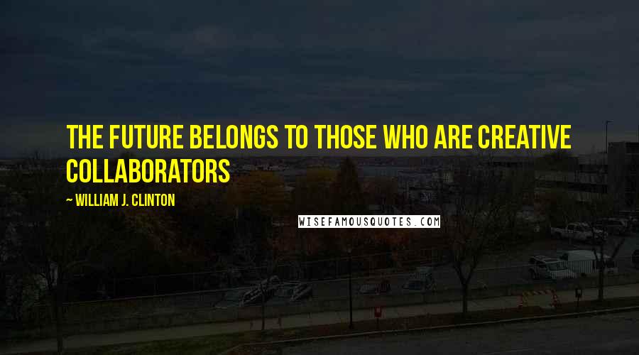 William J. Clinton Quotes: The future belongs to those who are creative collaborators