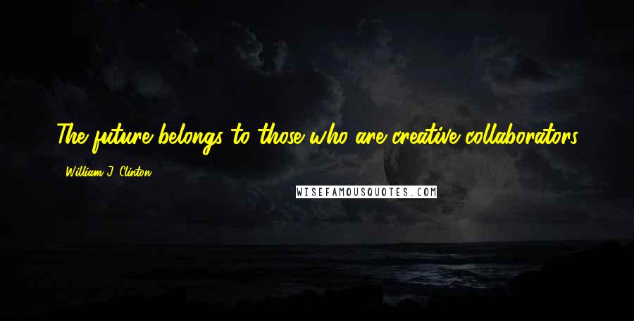 William J. Clinton Quotes: The future belongs to those who are creative collaborators